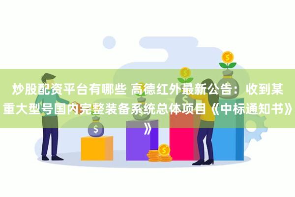 炒股配资平台有哪些 高德红外最新公告：收到某重大型号国内完整装备系统总体项目《中标通知书》