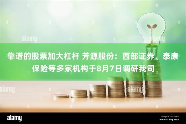 靠谱的股票加大杠杆 芳源股份：西部证券、泰康保险等多家机构于8月7日调研我司