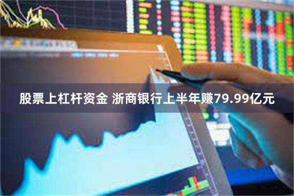 股票上杠杆资金 浙商银行上半年赚79.99亿元