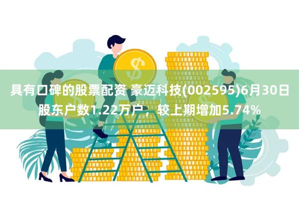 具有口碑的股票配资 豪迈科技(002595)6月30日股东户数1.22万户，较上期增加5.74%