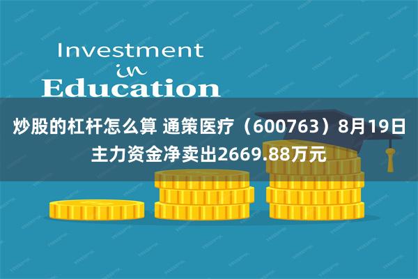 炒股的杠杆怎么算 通策医疗（600763）8月19日主力资金净卖出2669.88万元