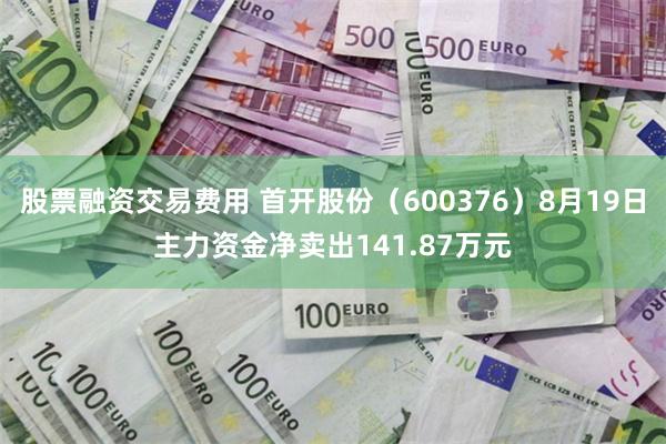 股票融资交易费用 首开股份（600376）8月19日主力资金净卖出141.87万元