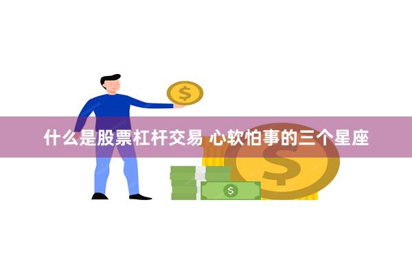 什么是股票杠杆交易 心软怕事的三个星座