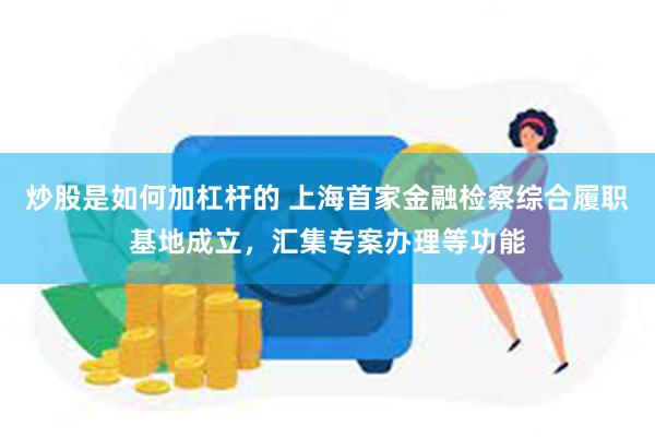 炒股是如何加杠杆的 上海首家金融检察综合履职基地成立，汇集专案办理等功能