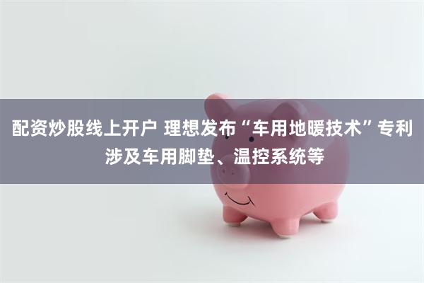 配资炒股线上开户 理想发布“车用地暖技术”专利 涉及车用脚垫、温控系统等