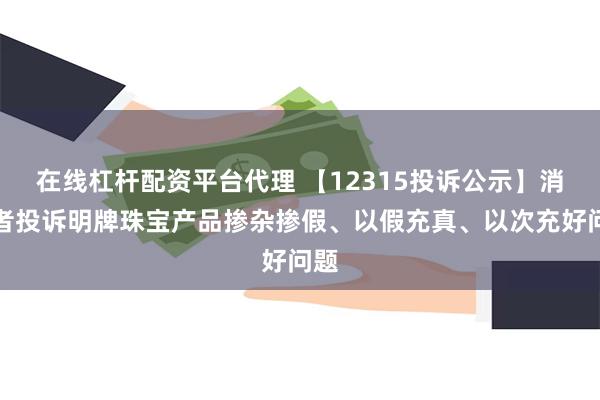 在线杠杆配资平台代理 【12315投诉公示】消费者投诉明牌珠宝产品掺杂掺假、以假充真、以次充好问题