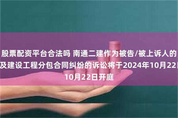 股票配资平台合法吗 南通二建作为被告/被上诉人的1起涉及建设工程分包合同纠纷的诉讼将于2024年10月22日开庭