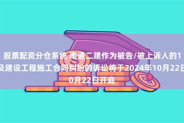 股票配资分仓系统 南通二建作为被告/被上诉人的1起涉及建设工程施工合同纠纷的诉讼将于2024年10月22日开庭