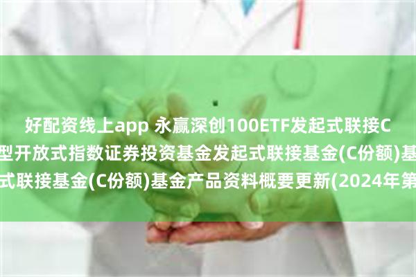 好配资线上app 永赢深创100ETF发起式联接C: 永赢深证创新100交易型开放式指数证券投资基金发起式联接基金(C份额)基金产品资料概要更新(2024年第2号)