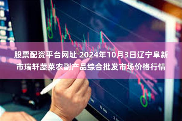 股票配资平台网址 2024年10月3日辽宁阜新市瑞轩蔬菜农副产品综合批发市场价格行情