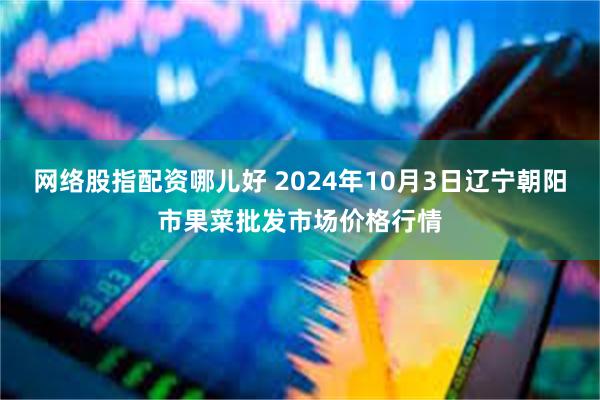 网络股指配资哪儿好 2024年10月3日辽宁朝阳市果菜批发市场价格行情