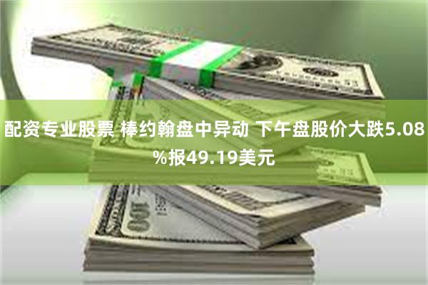 配资专业股票 棒约翰盘中异动 下午盘股价大跌5.08%报49.19美元