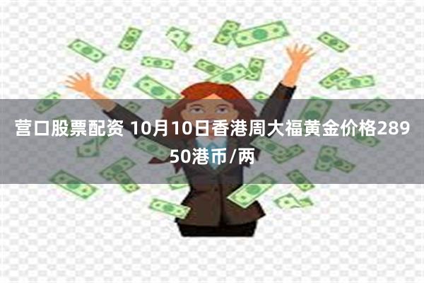 营口股票配资 10月10日香港周大福黄金价格28950港币/两