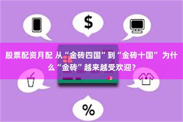 股票配资月配 从“金砖四国”到“金砖十国” 为什么“金砖”越来越受欢迎？