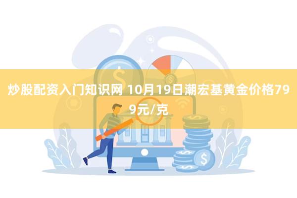 炒股配资入门知识网 10月19日潮宏基黄金价格799元/克