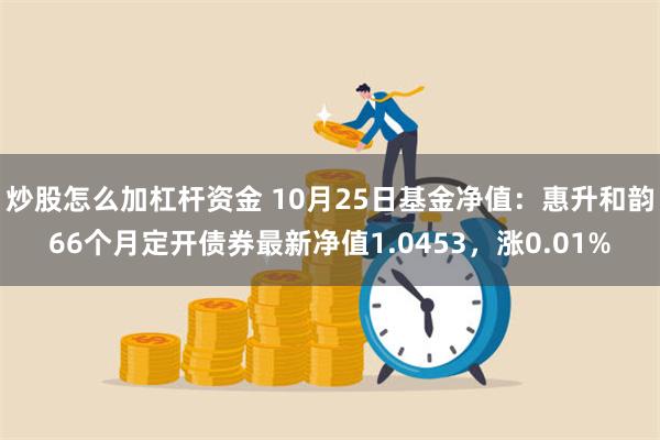 炒股怎么加杠杆资金 10月25日基金净值：惠升和韵66个月定开债券最新净值1.0453，涨0.01%