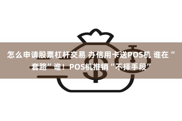 怎么申请股票杠杆交易 办信用卡送POS机 谁在“套路”谁！POS机推销“不择手段”