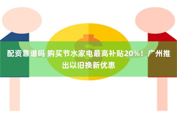 配资靠谱吗 购买节水家电最高补贴20%！广州推出以旧换新优惠