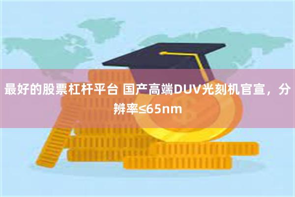 最好的股票杠杆平台 国产高端DUV光刻机官宣，分辨率≤65nm