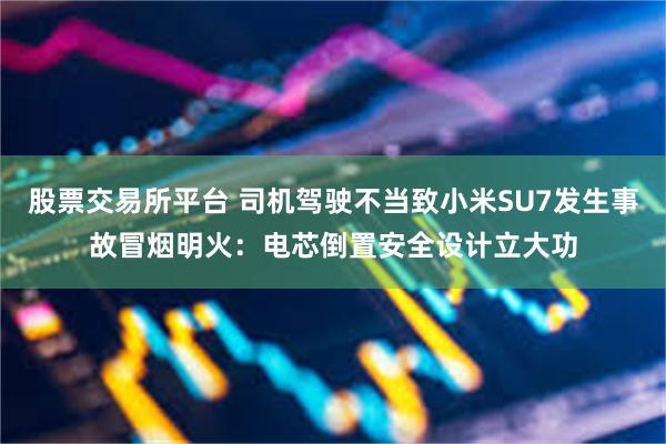 股票交易所平台 司机驾驶不当致小米SU7发生事故冒烟明火：电芯倒置安全设计立大功