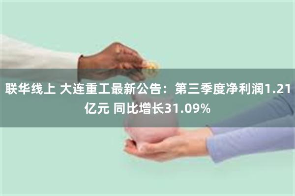 联华线上 大连重工最新公告：第三季度净利润1.21亿元 同比增长31.09%