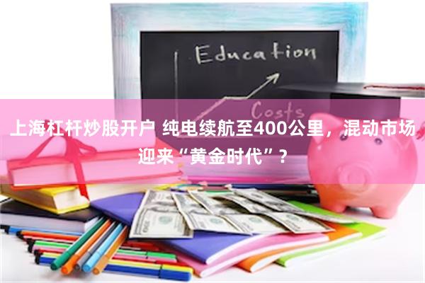 上海杠杆炒股开户 纯电续航至400公里，混动市场迎来“黄金时代”？