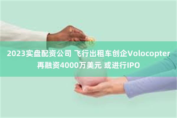 2023实盘配资公司 飞行出租车创企Volocopter再融资4000万美元 或进行IPO