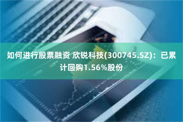 如何进行股票融资 欣锐科技(300745.SZ)：已累计回购1.56%股份