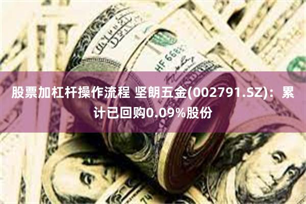 股票加杠杆操作流程 坚朗五金(002791.SZ)：累计已回购0.09%股份