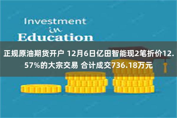 正规原油期货开户 12月6日亿田智能现2笔折价12.57%的大宗交易 合计成交736.18万元