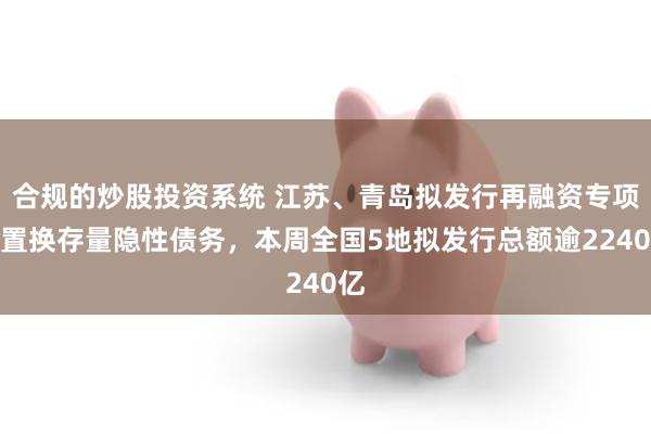 合规的炒股投资系统 江苏、青岛拟发行再融资专项债置换存量隐性债务，本周全国5地拟发行总额逾2240亿