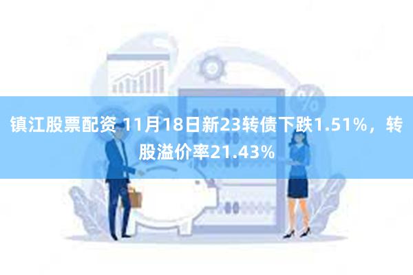 镇江股票配资 11月18日新23转债下跌1.51%，转股溢价率21.43%