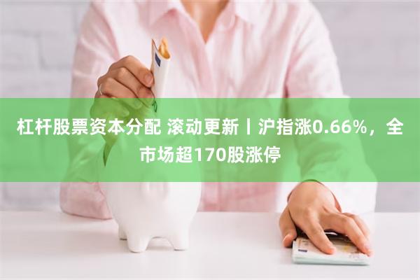 杠杆股票资本分配 滚动更新丨沪指涨0.66%，全市场超170股涨停