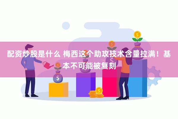 配资炒股是什么 梅西这个助攻技术含量拉满！基本不可能被复刻