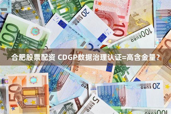 合肥股票配资 CDGP数据治理认证=高含金量？