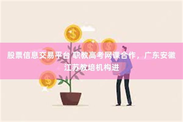 股票信息交易平台 职教高考网课合作，广东安徽江苏教培机构进