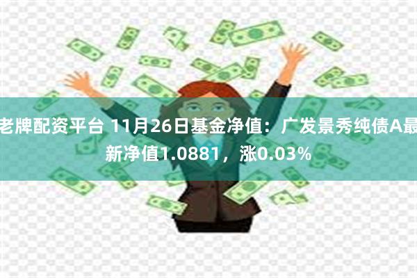 老牌配资平台 11月26日基金净值：广发景秀纯债A最新净值1.0881，涨0.03%