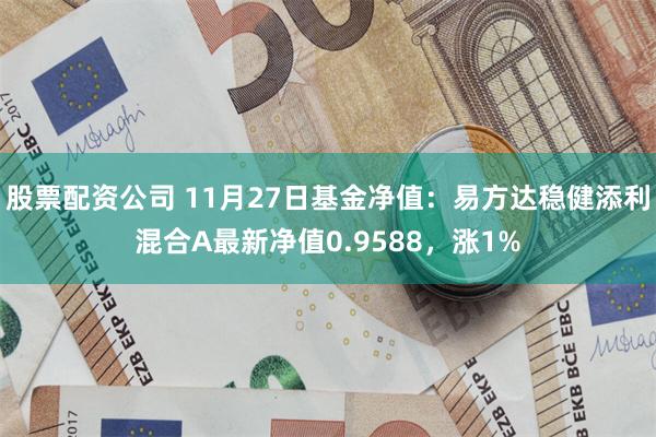 股票配资公司 11月27日基金净值：易方达稳健添利混合A最新净值0.9588，涨1%