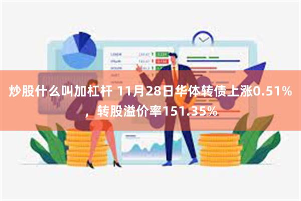 炒股什么叫加杠杆 11月28日华体转债上涨0.51%，转股溢价率151.35%