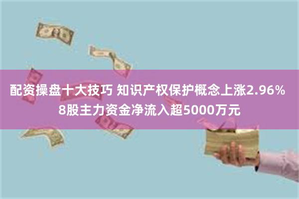 配资操盘十大技巧 知识产权保护概念上涨2.96% 8股主力资金净流入超5000万元