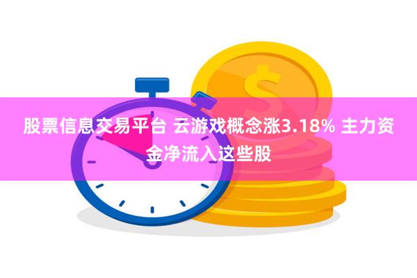 股票信息交易平台 云游戏概念涨3.18% 主力资金净流入这些股