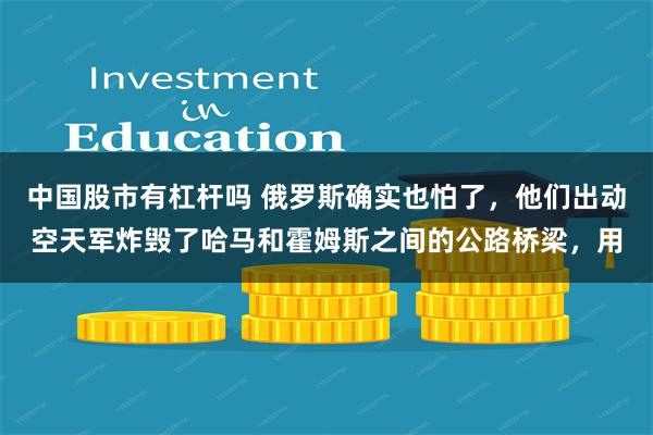 中国股市有杠杆吗 俄罗斯确实也怕了，他们出动空天军炸毁了哈马和霍姆斯之间的公路桥梁，用