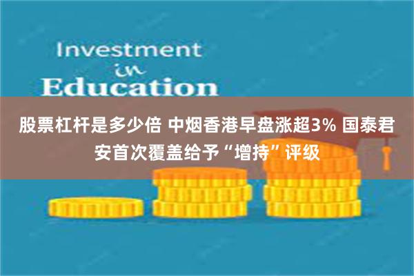 股票杠杆是多少倍 中烟香港早盘涨超3% 国泰君安首次覆盖给予“增持”评级