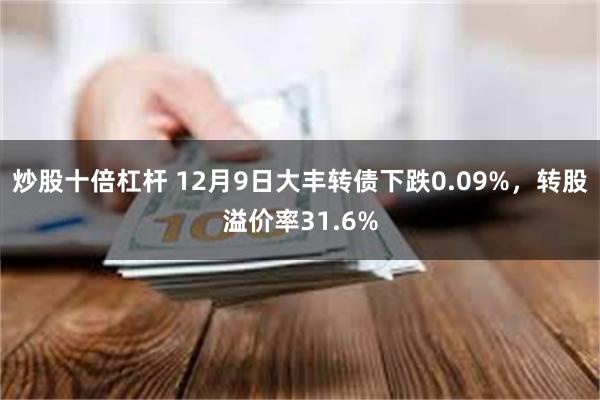 炒股十倍杠杆 12月9日大丰转债下跌0.09%，转股溢价率31.6%