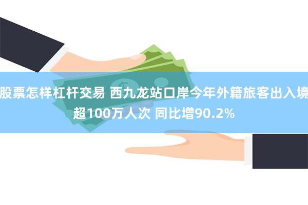 股票怎样杠杆交易 西九龙站口岸今年外籍旅客出入境超100万人次 同比增90.2%