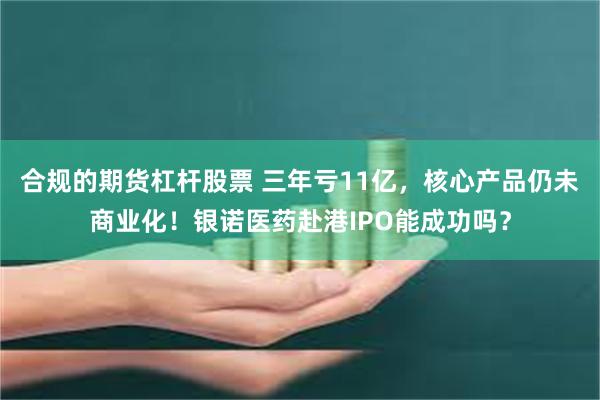 合规的期货杠杆股票 三年亏11亿，核心产品仍未商业化！银诺医药赴港IPO能成功吗？