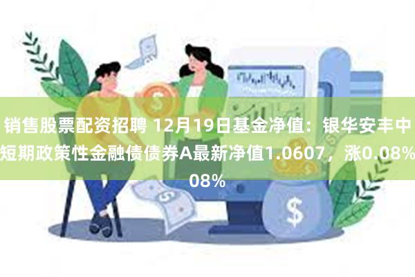 销售股票配资招聘 12月19日基金净值：银华安丰中短期政策性金融债债券A最新净值1.0607，涨0.08%