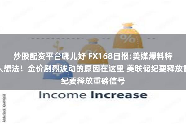 炒股配资平台哪儿好 FX168日报:美媒爆料特朗普惊人想法！金价剧烈波动的原因在这里 美联储纪要释放重磅信号