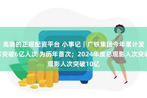 高端的正规配资平台 小事记｜广铁集团今年累计发送旅客突破6亿人次 为历年首次；2024年度总观影人次突破10亿