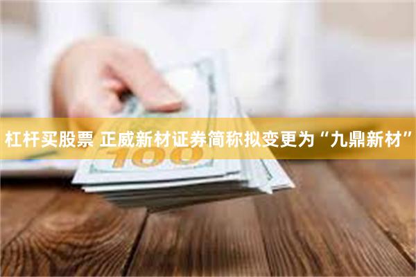 杠杆买股票 正威新材证券简称拟变更为“九鼎新材”